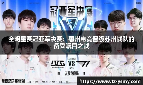 全明星赛冠亚军决赛：惠州电竞晋级苏州战队的备受瞩目之战