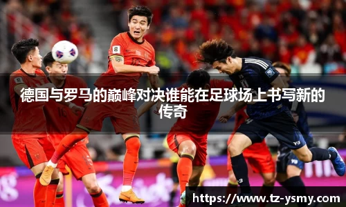 德国与罗马的巅峰对决谁能在足球场上书写新的传奇