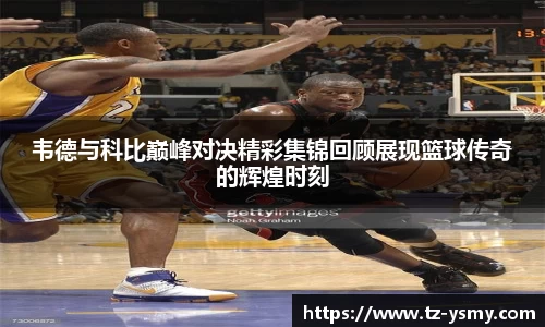 韦德与科比巅峰对决精彩集锦回顾展现篮球传奇的辉煌时刻