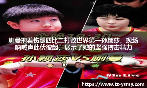 蒯曼拖着伤腿四比二打败世界第一孙颖莎，现场呐喊声此伏彼起，展示了她的坚强搏击精力