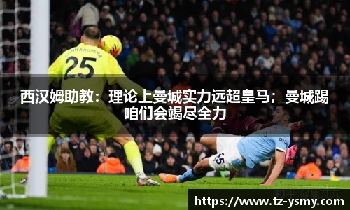 西汉姆助教：理论上曼城实力远超皇马；曼城踢咱们会竭尽全力